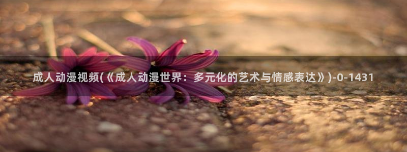 三体动漫：成人动漫视频(《成人动漫世界：多元化的艺术与情感表达》)